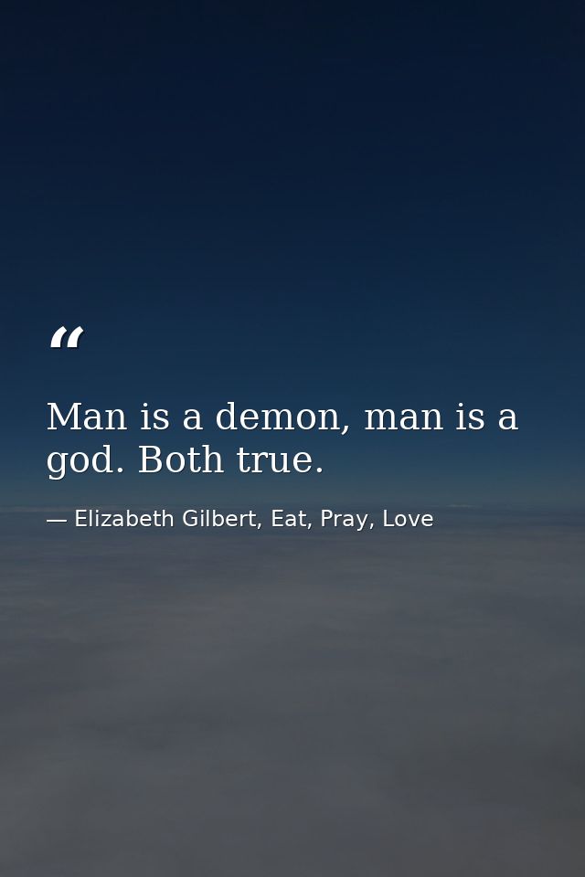 Man is a demon, man is a god. Both true. — Elizabeth Gilbert, Eat, Pray, Love