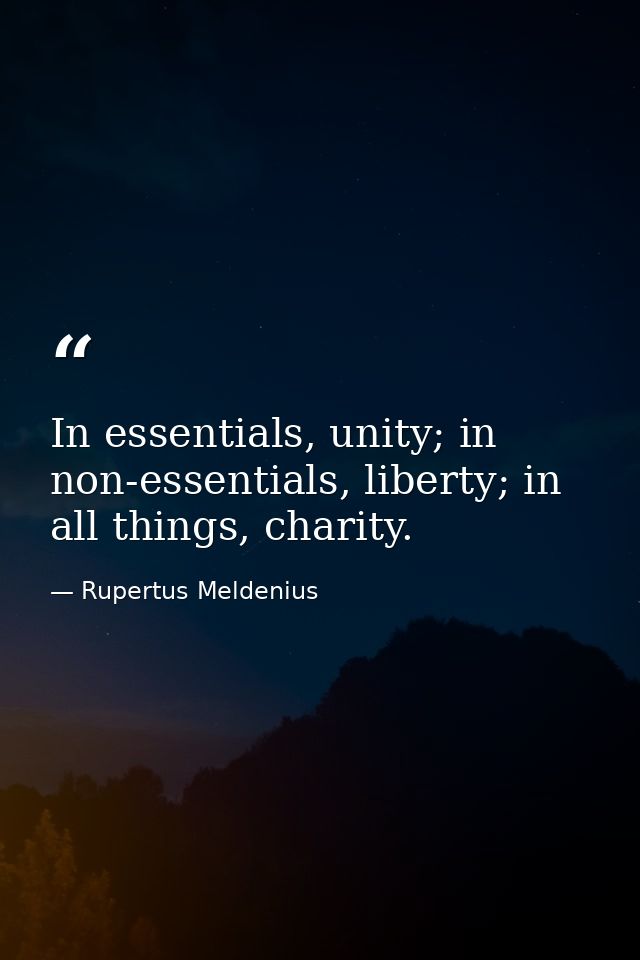 In essentials, unity; in non-essentials, liberty; in all things, charity. — Rupertus Meldenius