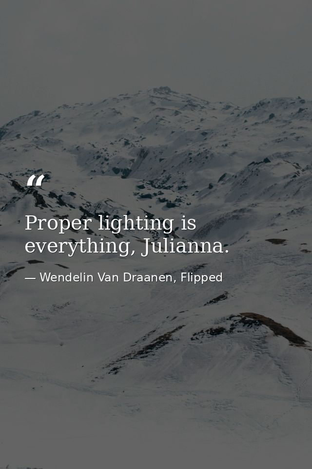 Proper lighting is everything, Julianna. — Wendelin Van Draanen, Flipped