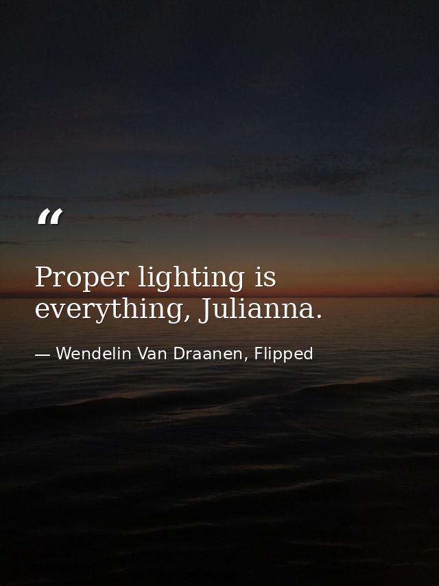 Proper lighting is everything, Julianna. — Wendelin Van Draanen, Flipped