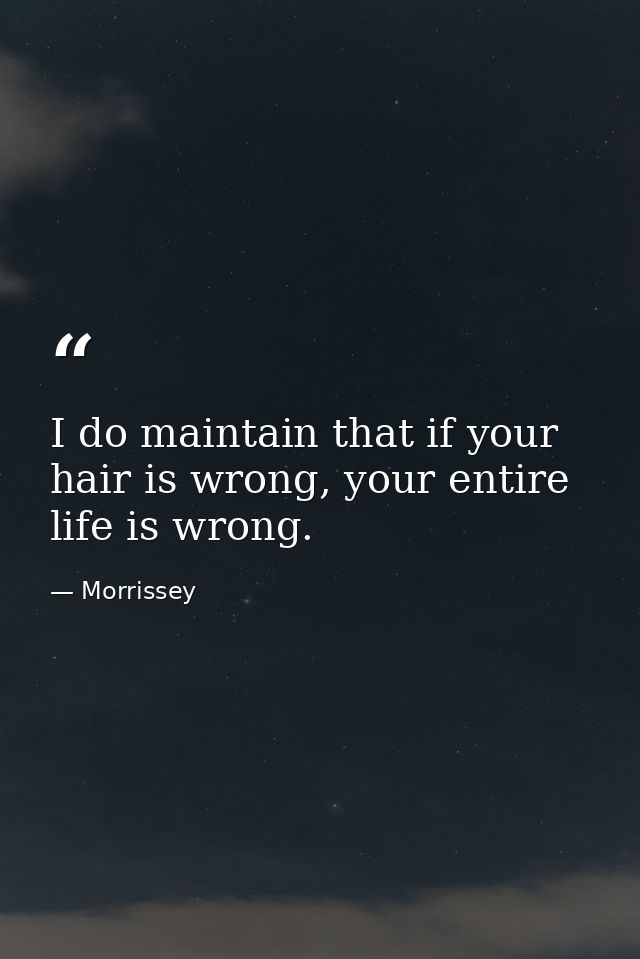 I do maintain that if your hair is wrong, your entire life is wrong. — Morrissey
