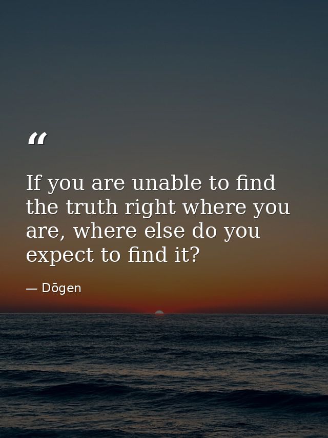 If you are unable to find the truth right where you are, where else do you expect to find it? — Dōgen