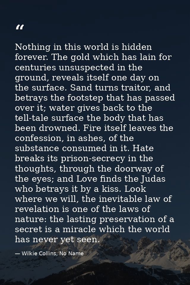 Nothing in this world is hidden forever. The gold which has lain for centuries unsuspected in the ground, reveals itself — Wilkie Collins, No Name