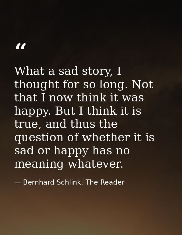 What a sad story, I thought for so long. Not that I now think it was happy. But I think it is true, and thus the questio — Bernhard Schlink, The Reader