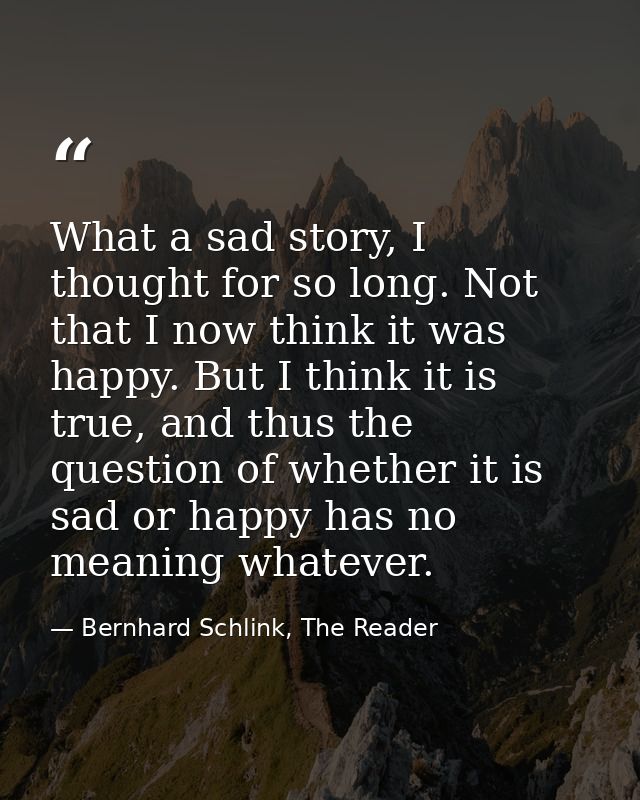 What a sad story, I thought for so long. Not that I now think it was happy. But I think it is true, and thus the questio — Bernhard Schlink, The Reader