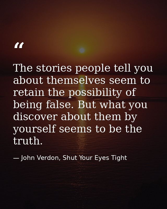 The stories people tell you about themselves seem to retain the possibility of being false. But what you discover about  — John Verdon, Shut Your Eyes Tight