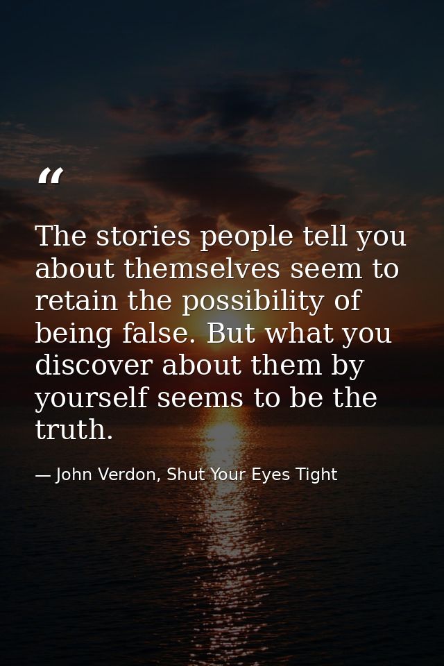 The stories people tell you about themselves seem to retain the possibility of being false. But what you discover about  — John Verdon, Shut Your Eyes Tight