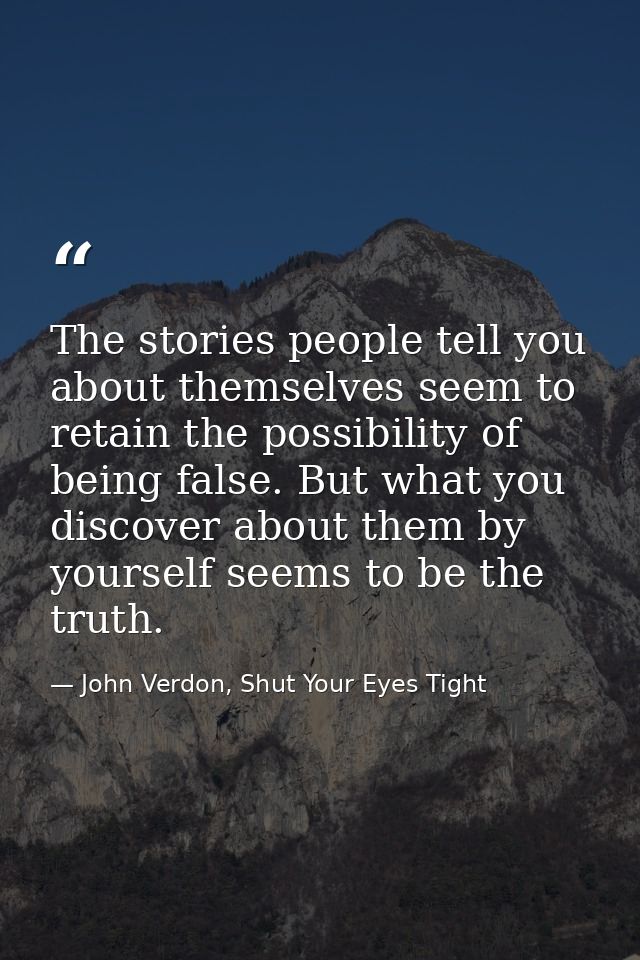 The stories people tell you about themselves seem to retain the possibility of being false. But what you discover about  — John Verdon, Shut Your Eyes Tight