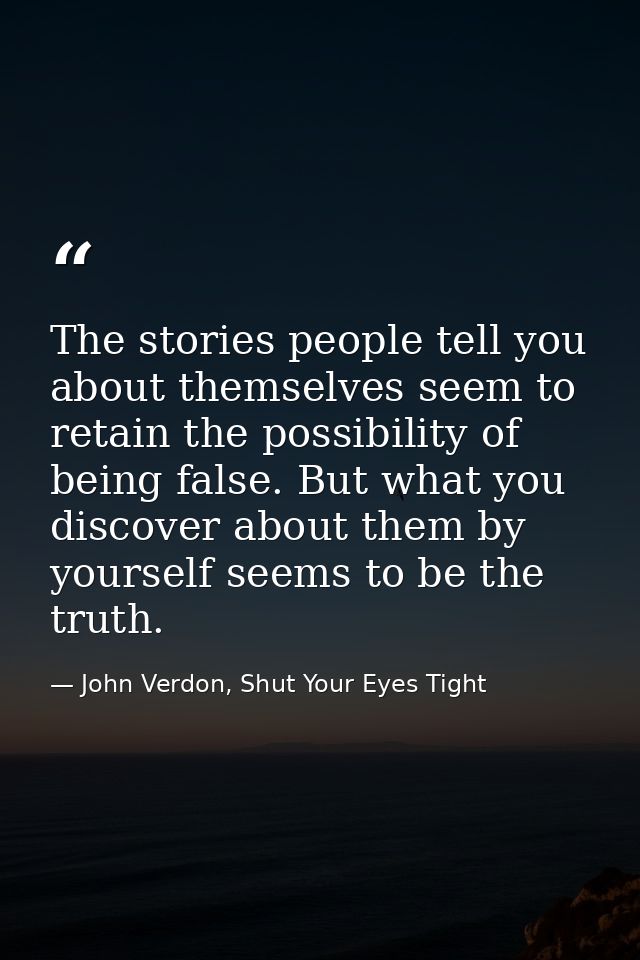 The stories people tell you about themselves seem to retain the possibility of being false. But what you discover about  — John Verdon, Shut Your Eyes Tight
