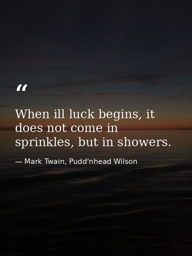 When ill luck begins, it does not come in sprinkles, but in showers. — Mark Twain, Pudd'nhead Wilson