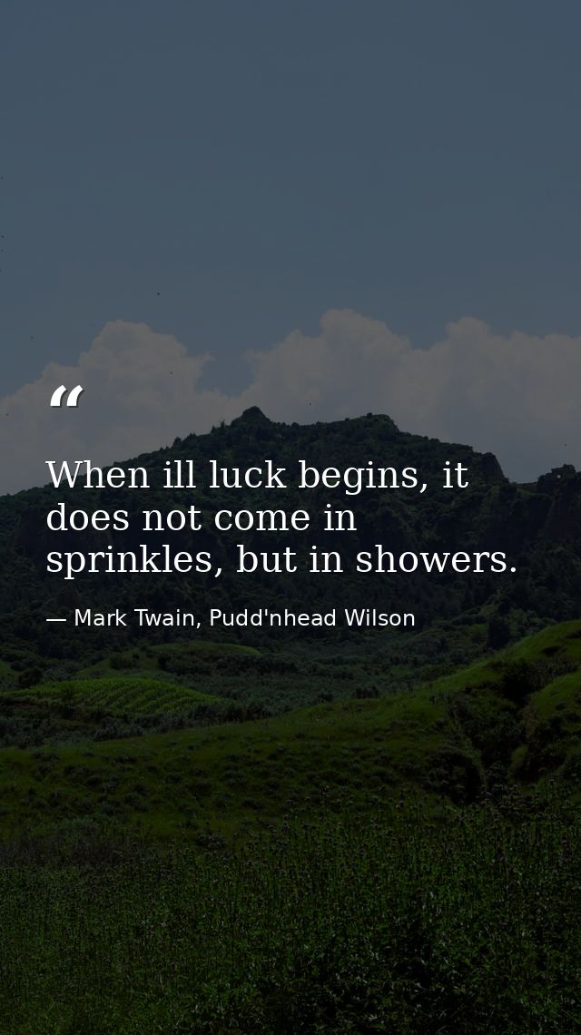 When ill luck begins, it does not come in sprinkles, but in showers. — Mark Twain, Pudd'nhead Wilson