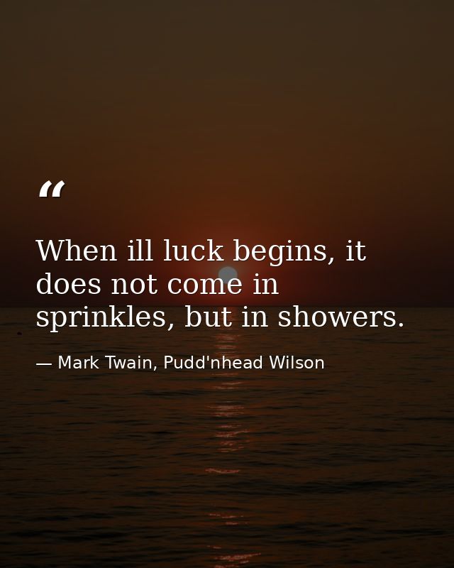 When ill luck begins, it does not come in sprinkles, but in showers. — Mark Twain, Pudd'nhead Wilson