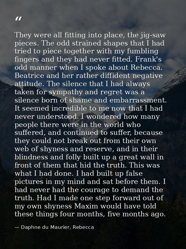 They were all fitting into place, the jig-saw pieces. The odd strained shapes that I had tried to piece together with my — Daphne du Maurier, Rebecca