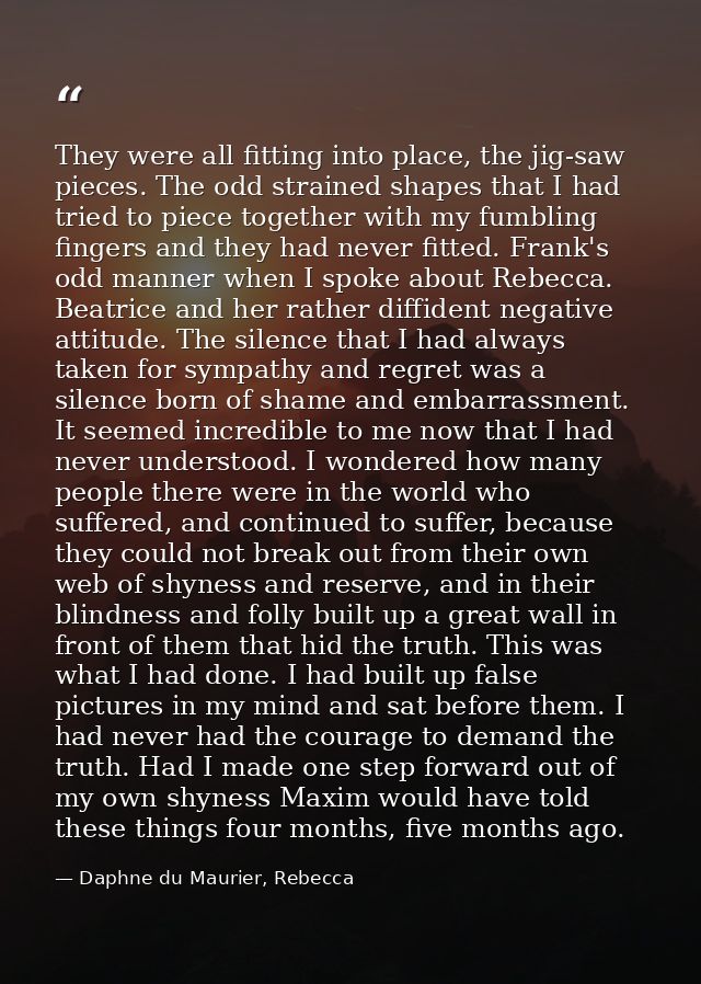 They were all fitting into place, the jig-saw pieces. The odd strained shapes that I had tried to piece together with my — Daphne du Maurier, Rebecca