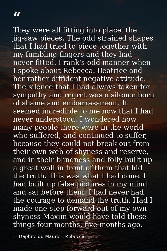 They were all fitting into place, the jig-saw pieces. The odd strained shapes that I had tried to piece together with my — Daphne du Maurier, Rebecca