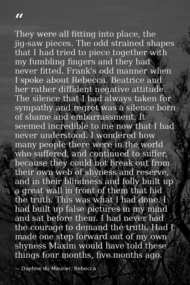 They were all fitting into place, the jig-saw pieces. The odd strained shapes that I had tried to piece together with my — Daphne du Maurier, Rebecca