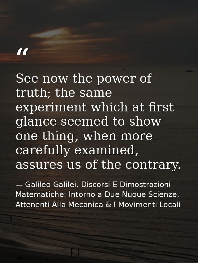 See now the power of truth; the same experiment which at first glance seemed to show one thing, when more carefully exam — Galileo Galilei, Discorsi E Dimostrazioni Matematiche: Intorno a Due Nuoue Scienze, Attenenti Alla Mecanica & I Movimenti Locali