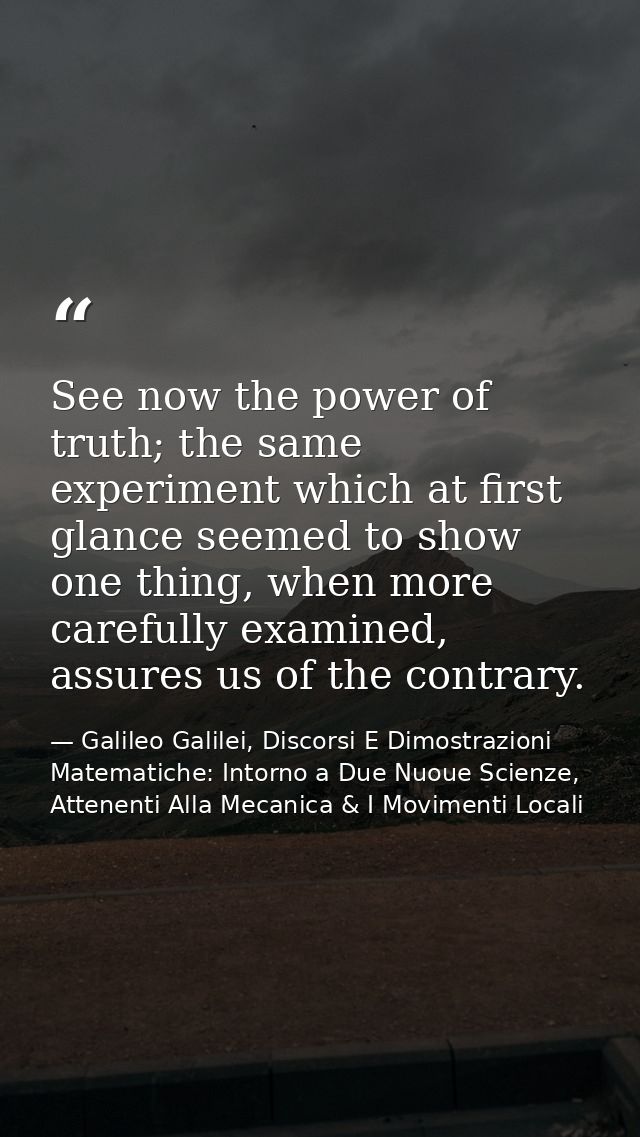 See now the power of truth; the same experiment which at first glance seemed to show one thing, when more carefully exam — Galileo Galilei, Discorsi E Dimostrazioni Matematiche: Intorno a Due Nuoue Scienze, Attenenti Alla Mecanica & I Movimenti Locali