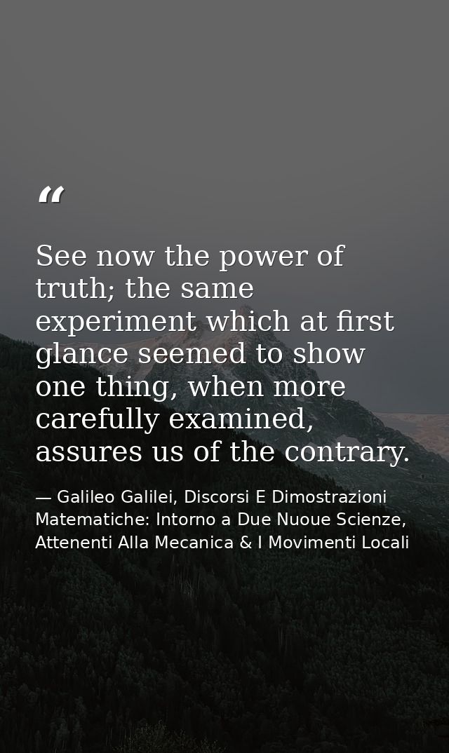 See now the power of truth; the same experiment which at first glance seemed to show one thing, when more carefully exam — Galileo Galilei, Discorsi E Dimostrazioni Matematiche: Intorno a Due Nuoue Scienze, Attenenti Alla Mecanica & I Movimenti Locali