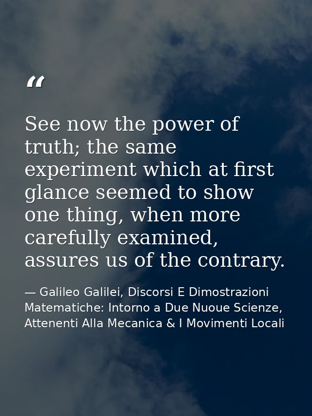 See now the power of truth; the same experiment which at first glance seemed to show one thing, when more carefully exam — Galileo Galilei, Discorsi E Dimostrazioni Matematiche: Intorno a Due Nuoue Scienze, Attenenti Alla Mecanica & I Movimenti Locali