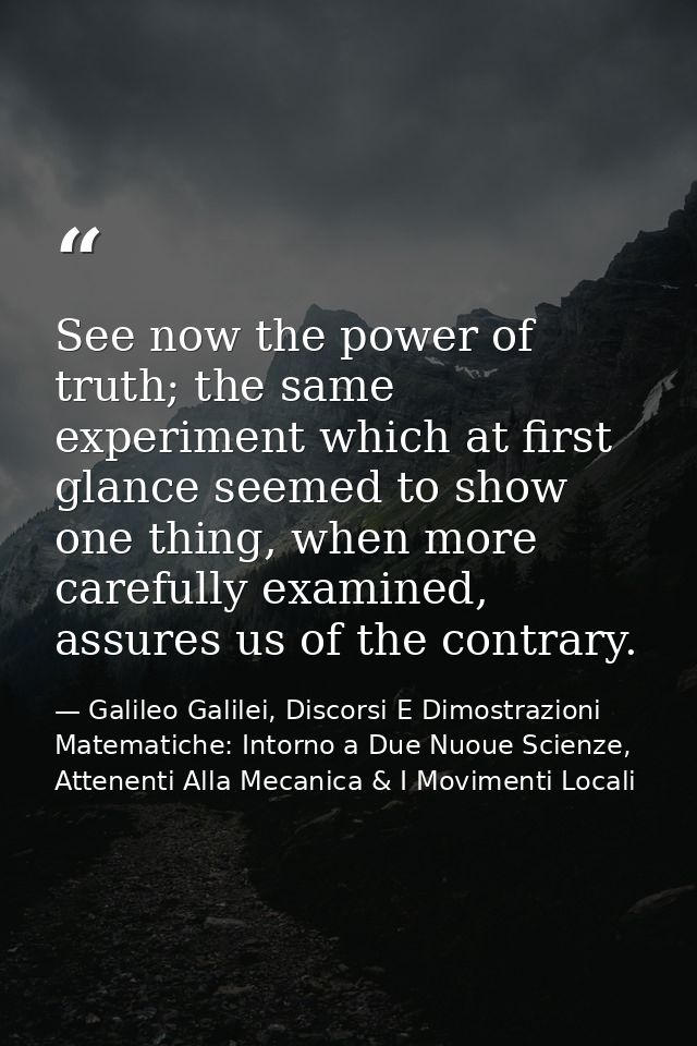 See now the power of truth; the same experiment which at first glance seemed to show one thing, when more carefully exam — Galileo Galilei, Discorsi E Dimostrazioni Matematiche: Intorno a Due Nuoue Scienze, Attenenti Alla Mecanica & I Movimenti Locali