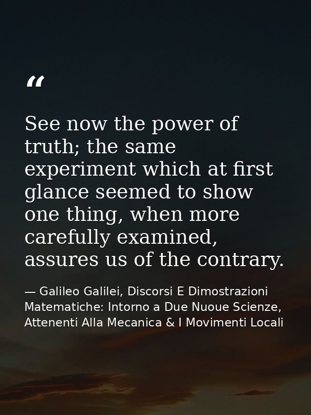 See now the power of truth; the same experiment which at first glance seemed to show one thing, when more carefully exam — Galileo Galilei, Discorsi E Dimostrazioni Matematiche: Intorno a Due Nuoue Scienze, Attenenti Alla Mecanica & I Movimenti Locali