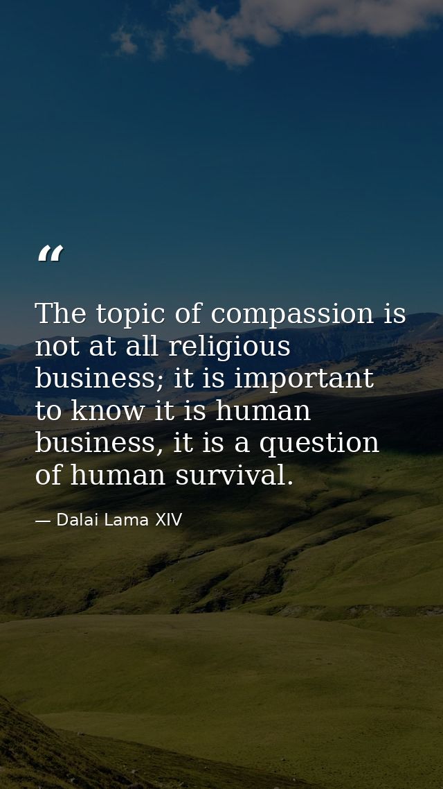 The topic of compassion is not at all religious business; it is important to know it is human business, it is a question — Dalai Lama XIV