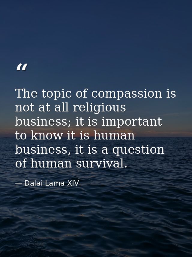 The topic of compassion is not at all religious business; it is important to know it is human business, it is a question — Dalai Lama XIV