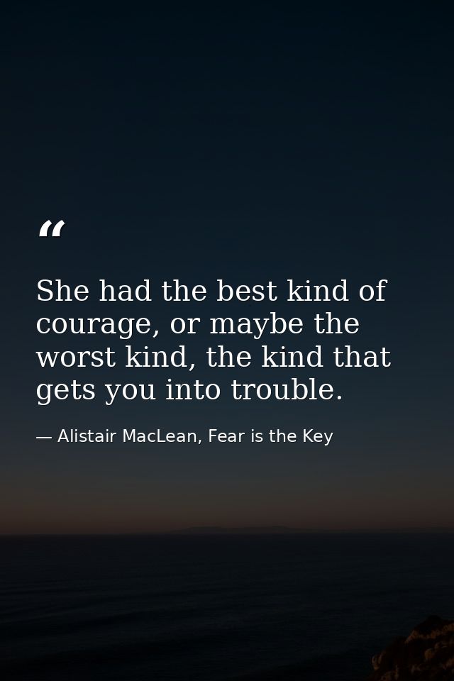 She had the best kind of courage, or maybe the worst kind, the kind that gets you into trouble. — Alistair MacLean, Fear is the Key