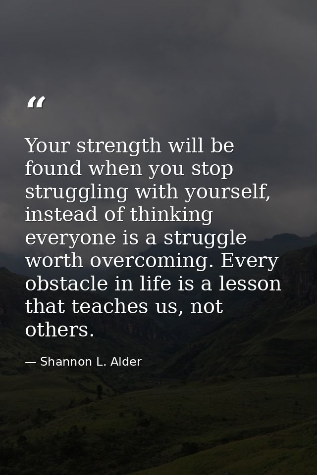 Your strength will be found when you stop struggling with yourself, instead of thinking everyone is a struggle worth ove — Shannon L. Alder