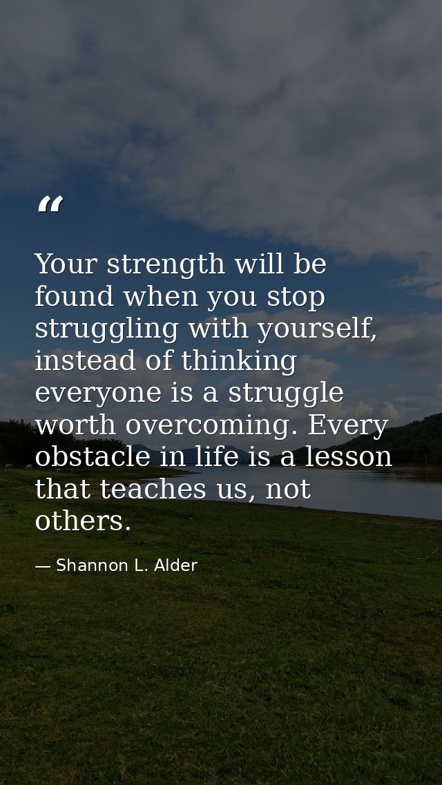 Your strength will be found when you stop struggling with yourself, instead of thinking everyone is a struggle worth ove — Shannon L. Alder