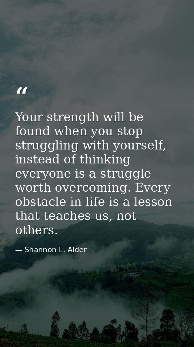 Your strength will be found when you stop struggling with yourself, instead of thinking everyone is a struggle worth ove — Shannon L. Alder