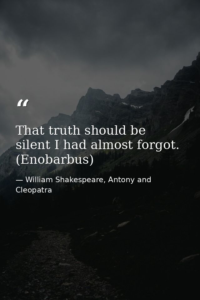 That truth should be silent I had almost forgot. (Enobarbus) — William Shakespeare, Antony and Cleopatra
