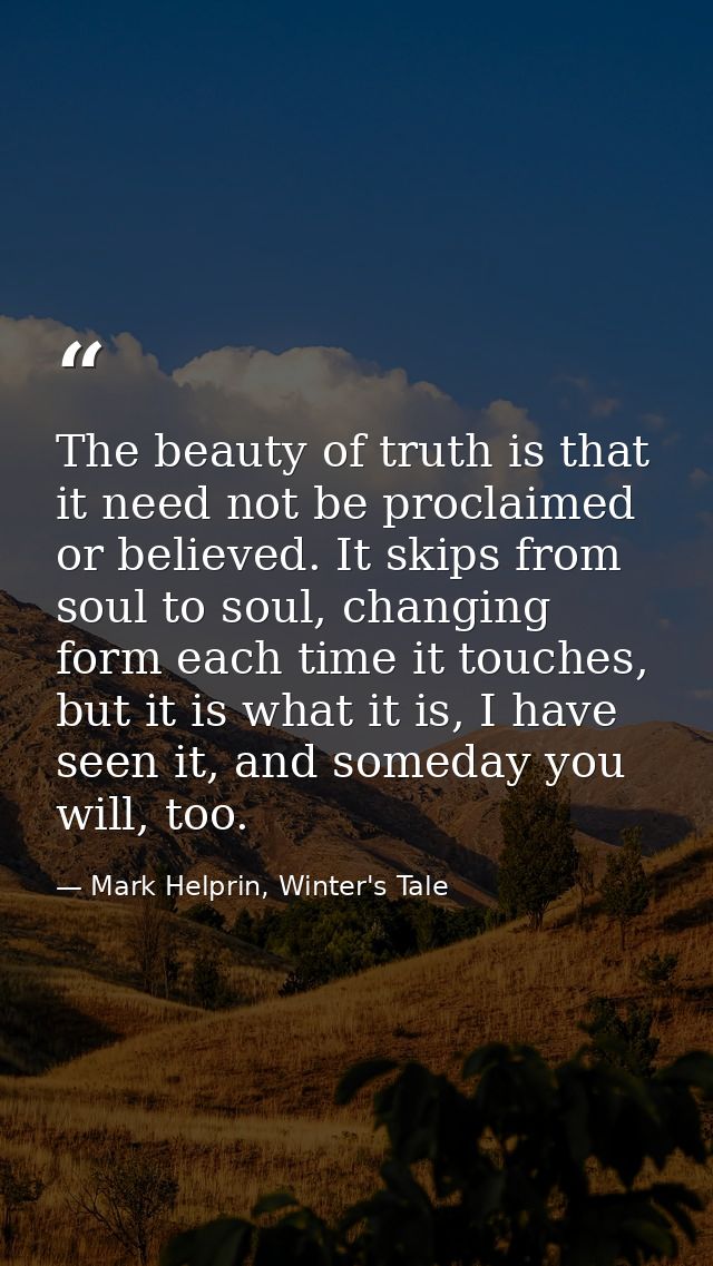 The beauty of truth is that it need not be proclaimed or believed. It skips from soul to soul, changing form each time i — Mark Helprin, Winter's Tale
