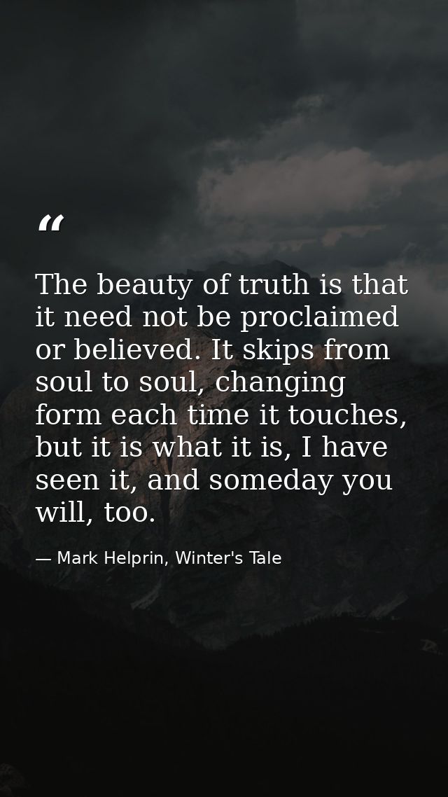 The beauty of truth is that it need not be proclaimed or believed. It skips from soul to soul, changing form each time i — Mark Helprin, Winter's Tale