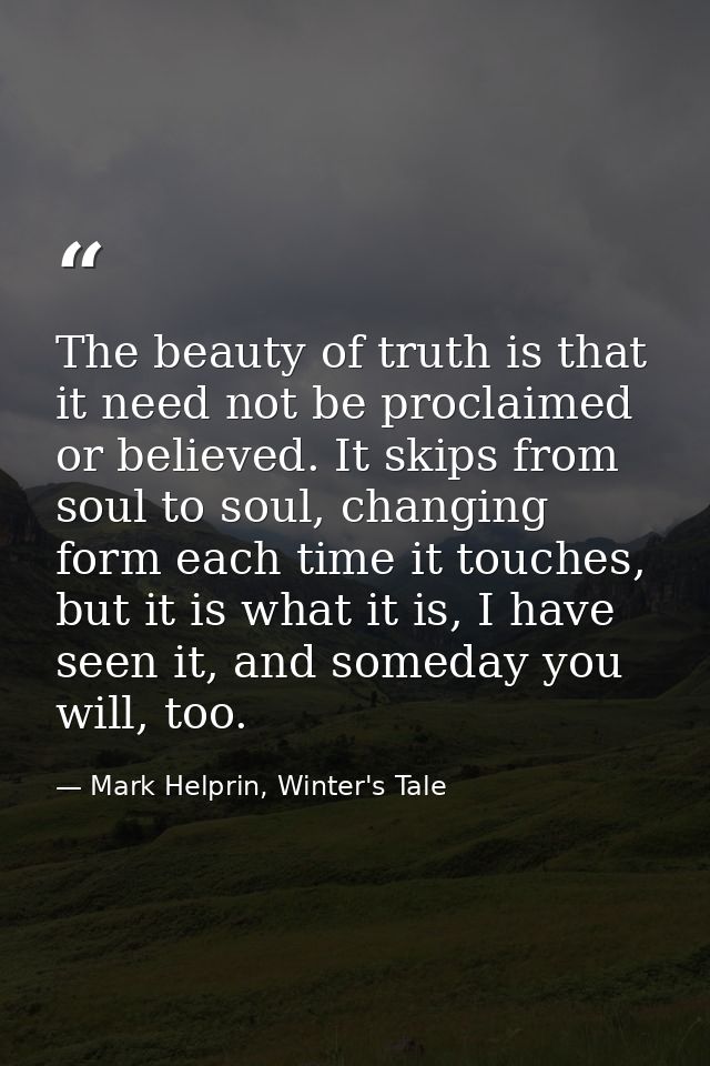 The beauty of truth is that it need not be proclaimed or believed. It skips from soul to soul, changing form each time i — Mark Helprin, Winter's Tale
