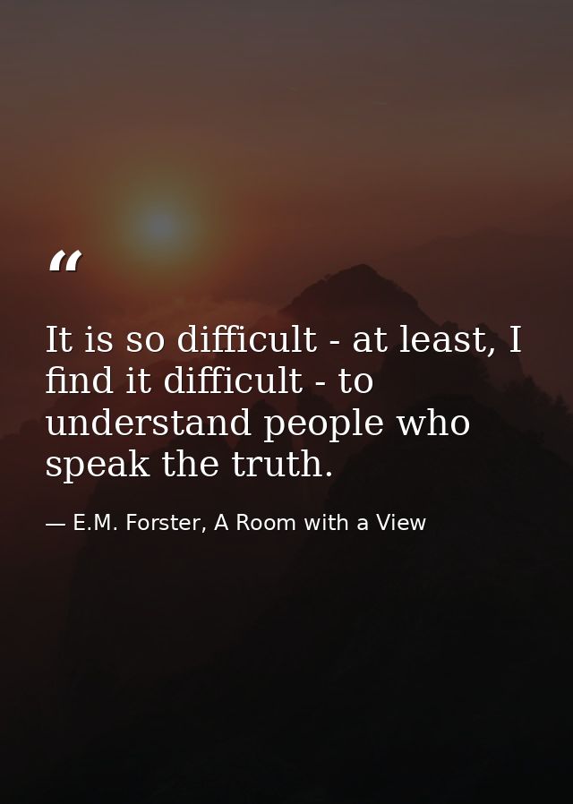 It is so difficult - at least, I find it difficult - to understand people who speak the truth. — E.M. Forster, A Room with a View