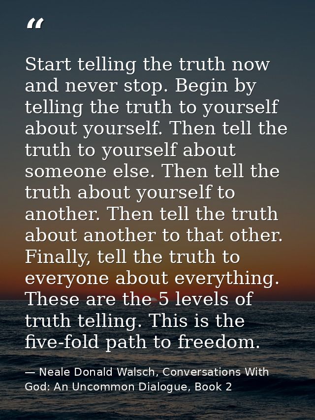 Start telling the truth now and never stop. Begin by telling the truth to yourself about yourself. Then tell the truth t — Neale Donald Walsch, Conversations With God: An Uncommon Dialogue, Book 2