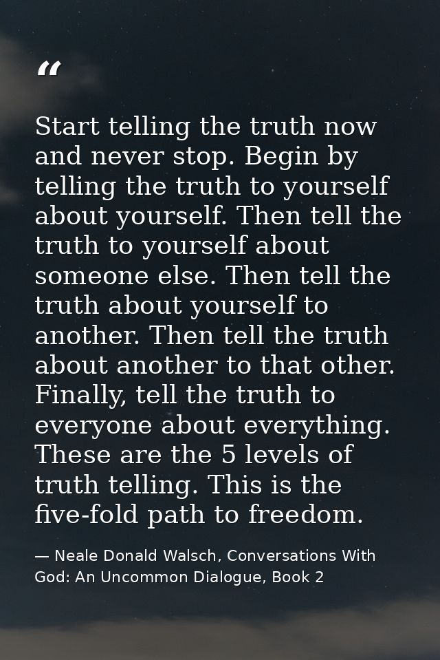 Start telling the truth now and never stop. Begin by telling the truth to yourself about yourself. Then tell the truth t — Neale Donald Walsch, Conversations With God: An Uncommon Dialogue, Book 2