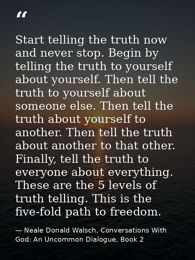 Start telling the truth now and never stop. Begin by telling the truth to yourself about yourself. Then tell the truth t — Neale Donald Walsch, Conversations With God: An Uncommon Dialogue, Book 2