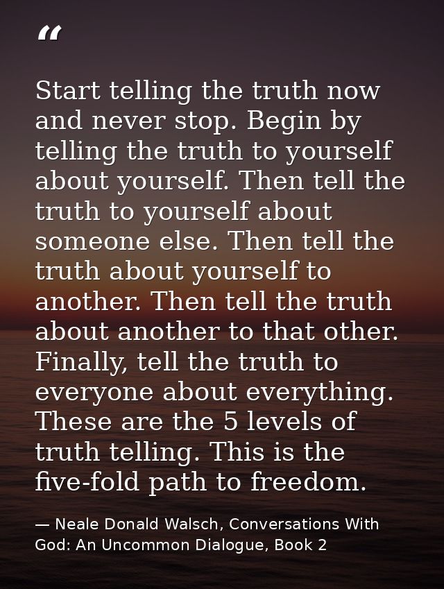 Start telling the truth now and never stop. Begin by telling the truth to yourself about yourself. Then tell the truth t — Neale Donald Walsch, Conversations With God: An Uncommon Dialogue, Book 2