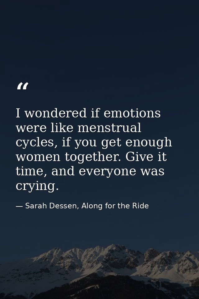 I wondered if emotions were like menstrual cycles, if you get enough women together. Give it time, and everyone was cryi — Sarah Dessen, Along for the Ride