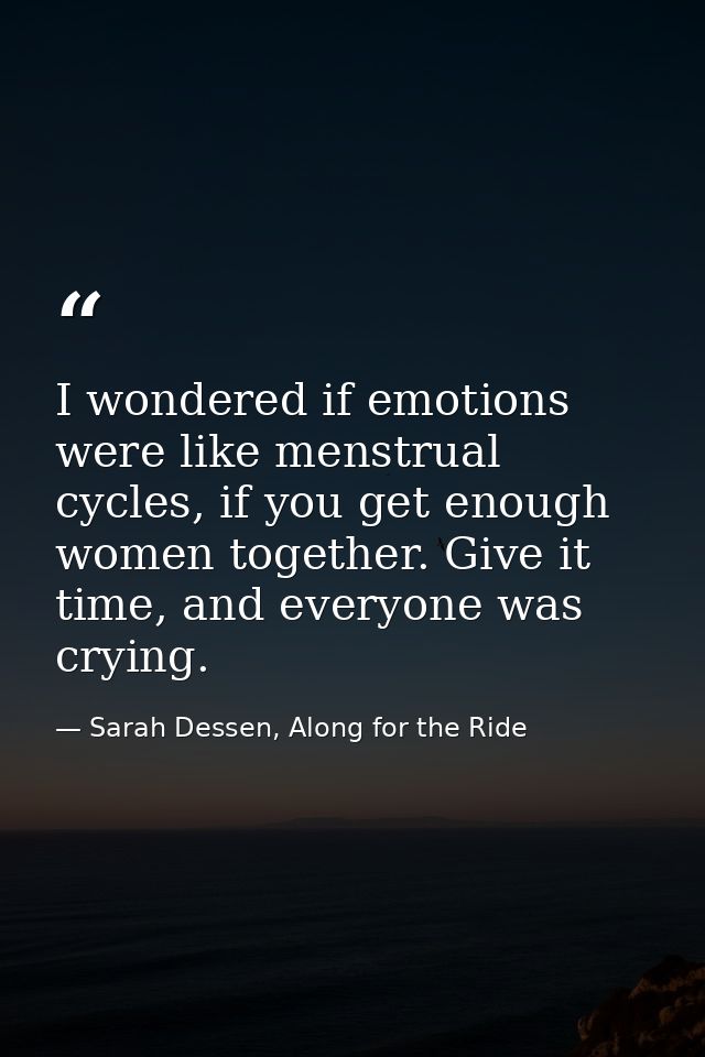 I wondered if emotions were like menstrual cycles, if you get enough women together. Give it time, and everyone was cryi — Sarah Dessen, Along for the Ride