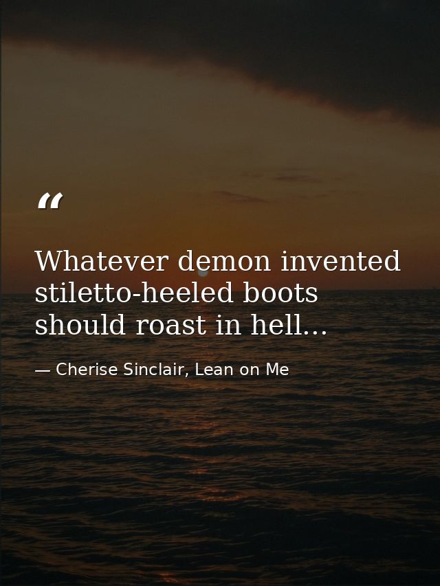 Whatever demon invented stiletto-heeled boots should roast in hell... — Cherise Sinclair, Lean on Me