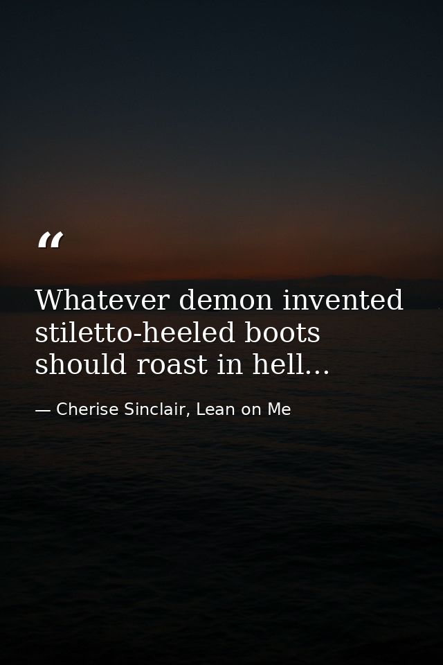 Whatever demon invented stiletto-heeled boots should roast in hell... — Cherise Sinclair, Lean on Me