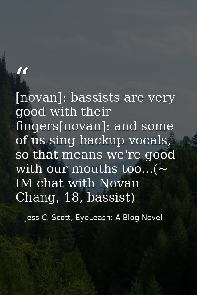 [novan]: bassists are very good with their fingers[novan]: and some of us sing backup vocals, so that means we're good w — Jess C. Scott, EyeLeash: A Blog Novel