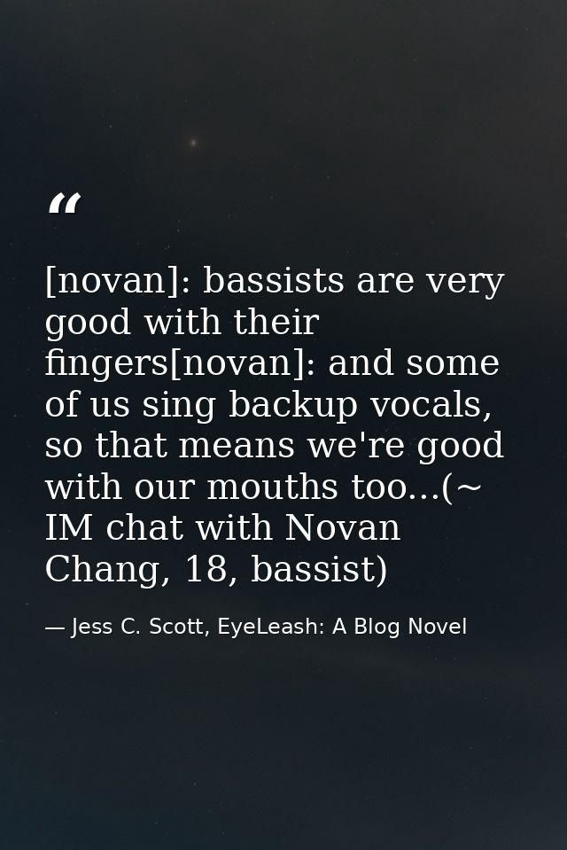 [novan]: bassists are very good with their fingers[novan]: and some of us sing backup vocals, so that means we're good w — Jess C. Scott, EyeLeash: A Blog Novel