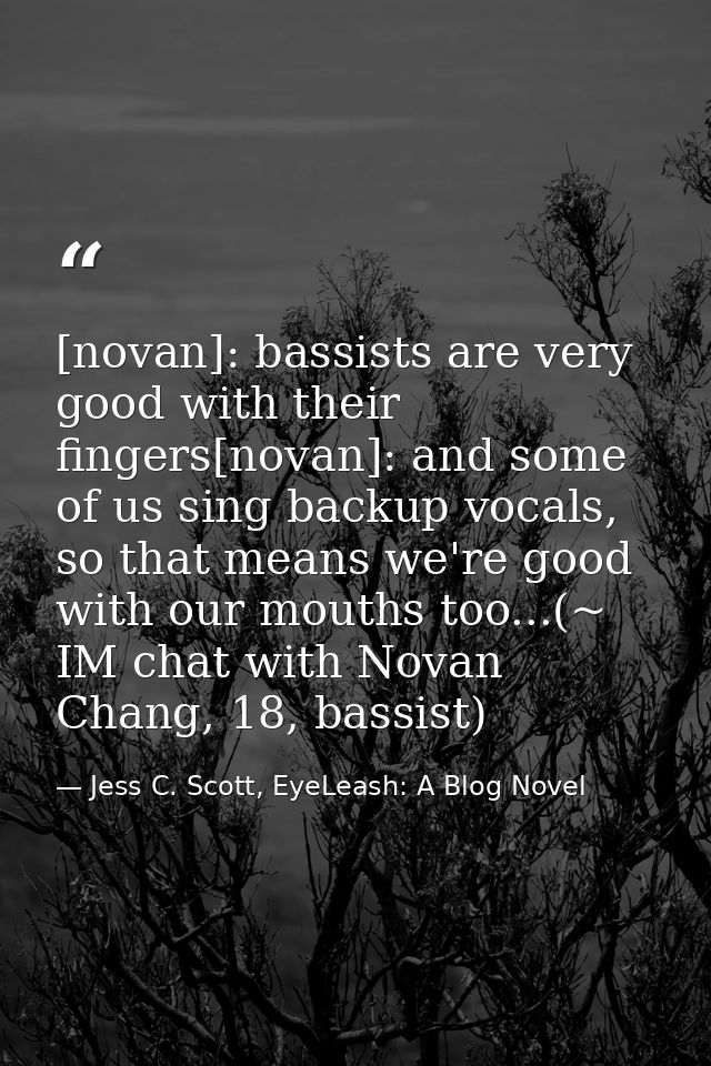 [novan]: bassists are very good with their fingers[novan]: and some of us sing backup vocals, so that means we're good w — Jess C. Scott, EyeLeash: A Blog Novel