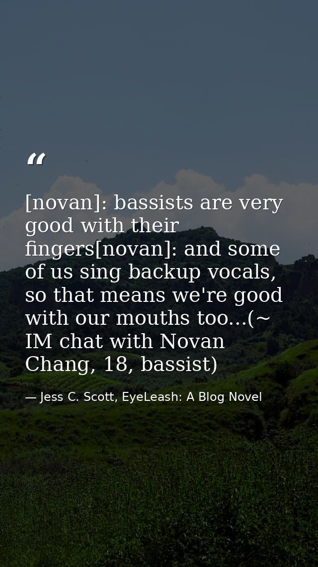 [novan]: bassists are very good with their fingers[novan]: and some of us sing backup vocals, so that means we're good w — Jess C. Scott, EyeLeash: A Blog Novel