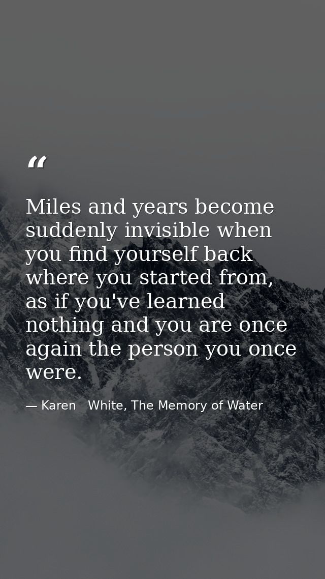 Miles and years become suddenly invisible when you find yourself back where you started from, as if you've learned nothi — Karen   White, The Memory of Water